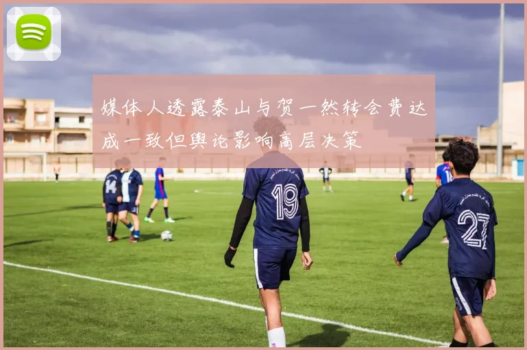 媒体人透露泰山与贺一然转会费达成一致但舆论影响高层决策