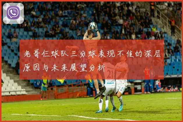老哥仨球队三分球表现不佳的深层原因与未来展望分析