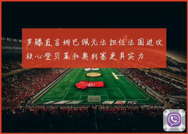 罗滕直言姆巴佩无法担任法国进攻核心登贝莱和奥利塞更具实力