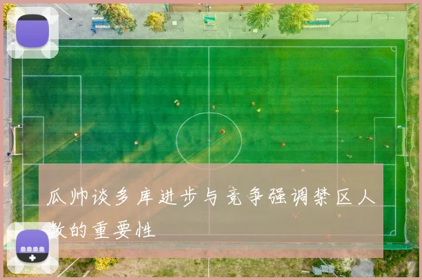 瓜帅谈多库进步与竞争强调禁区人数的重要性