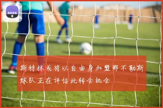 斯特林或将以自由身加盟那不勒斯球队正在评估此转会机会