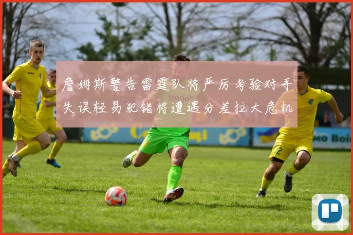 詹姆斯警告雷霆队将严厉考验对手失误轻易犯错将遭遇分差拉大危机