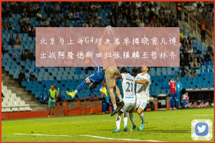 北京与上海G4对决名单揭晓曾凡博出战阿隆德斯回归张镇麟王哲林齐上阵