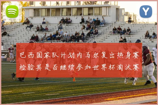 巴西国家队计划内马尔复出热身赛检验其是否继续参加世界杯淘汰赛