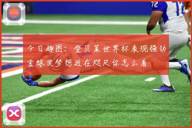 今日趣图：登贝莱世界杯表现强劲金球奖梦想近在咫尺你怎么看