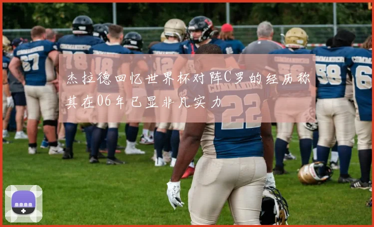 杰拉德回忆世界杯对阵C罗的经历称其在06年已显非凡实力