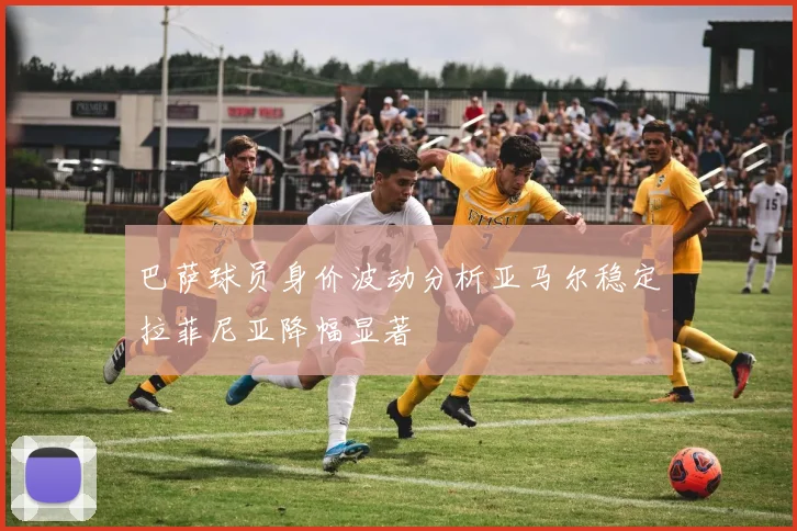 巴萨球员身价波动分析亚马尔稳定拉菲尼亚降幅显著