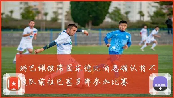 姆巴佩缺席国家德比消息确认将不随队前往巴塞罗那参加比赛