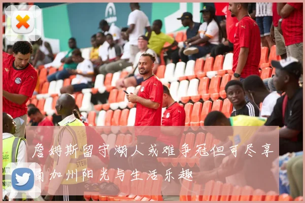 詹姆斯留守湖人或难争冠但可尽享南加州阳光与生活乐趣