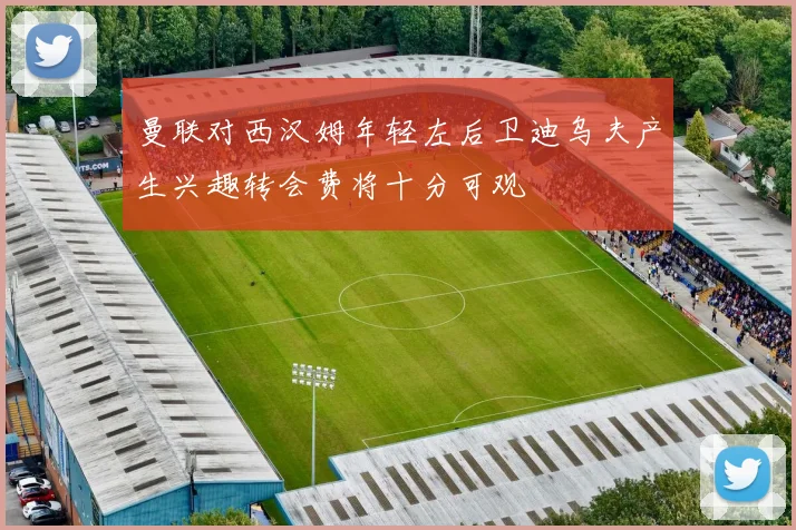 曼联对西汉姆年轻左后卫迪乌夫产生兴趣转会费将十分可观