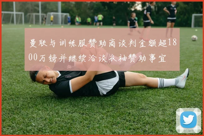 曼联与训练服赞助商谈判金额超1800万镑并继续洽谈衣袖赞助事宜