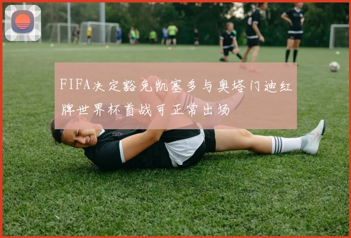FIFA决定豁免凯塞多与奥塔门迪红牌世界杯首战可正常出场